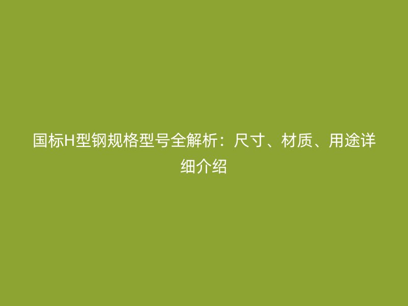 國標(biāo)H型鋼規(guī)格型號(hào)全解析：尺寸、材質(zhì)、用途詳細(xì)介紹