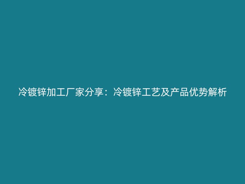 冷鍍鋅加工廠家分享：冷鍍鋅工藝及產(chǎn)品優(yōu)勢(shì)解析