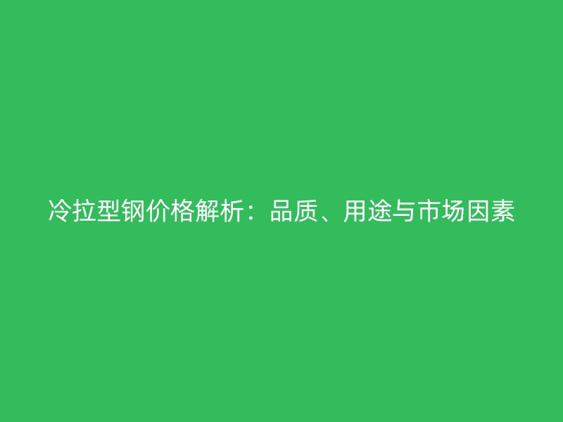 冷拉型鋼價(jià)格解析：品質(zhì)、用途與市場(chǎng)因素