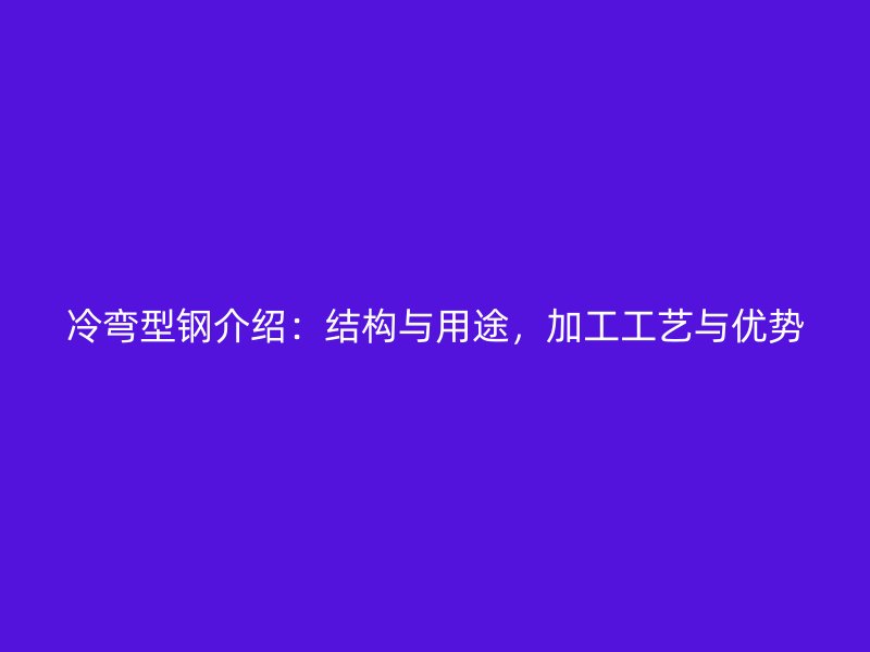 冷彎型鋼介紹：結(jié)構(gòu)與用途，加工工藝與優(yōu)勢(shì)
