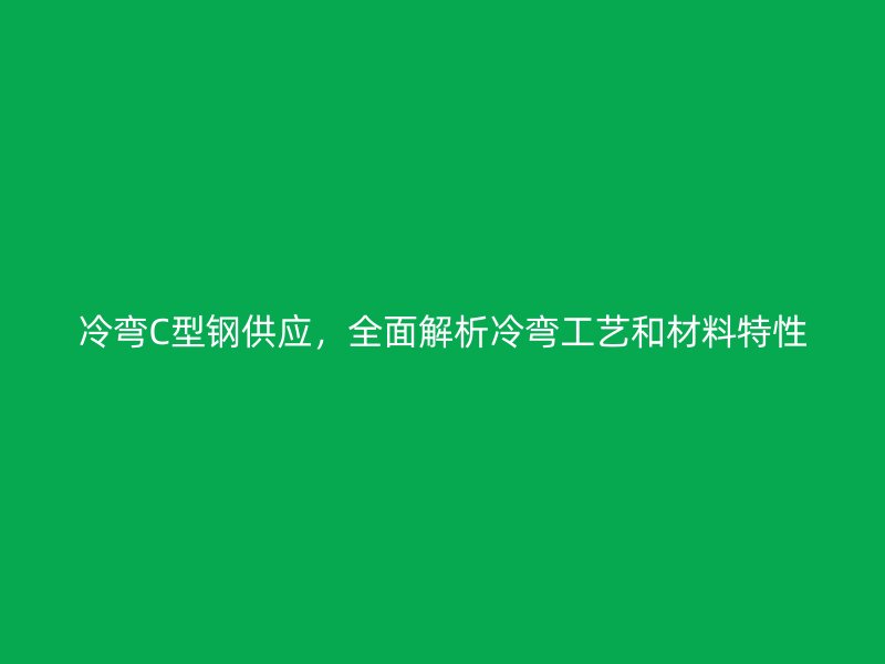 冷彎C型鋼供應(yīng)，全面解析冷彎工藝和材料特性