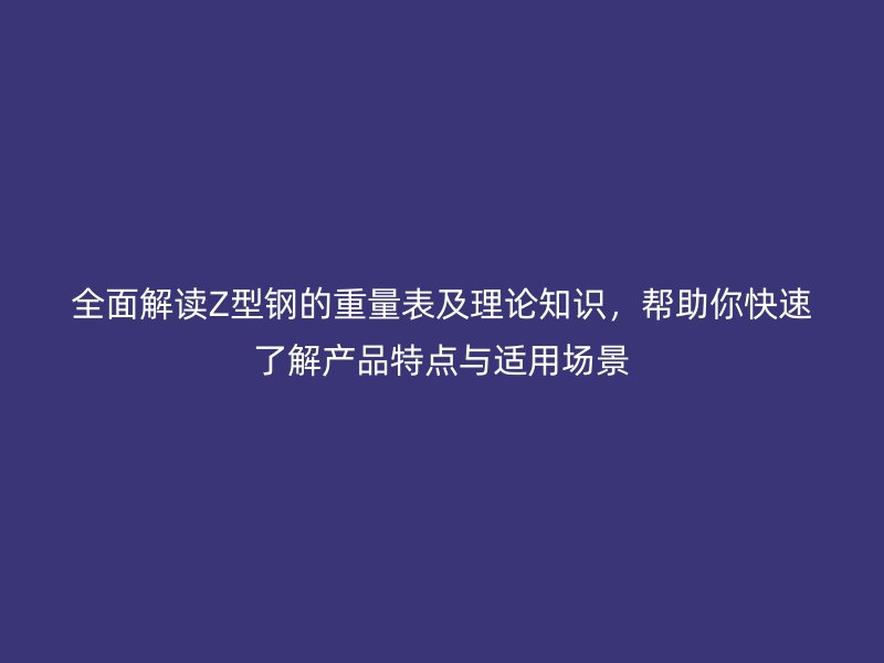 全面解讀Z型鋼的重量表及理論知識，幫助你快速了解產(chǎn)品特點與適用場景