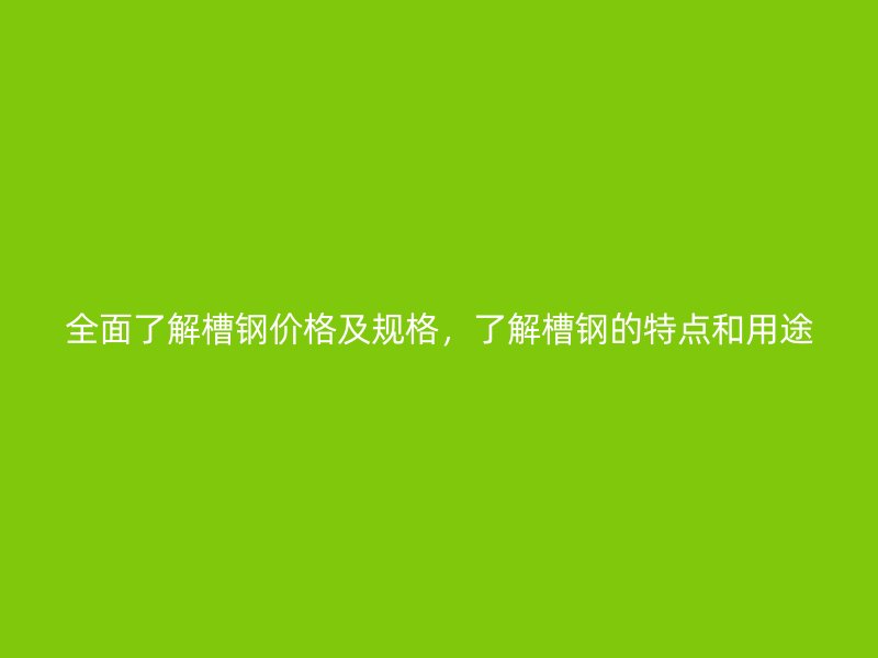 全面了解槽鋼價(jià)格及規(guī)格，了解槽鋼的特點(diǎn)和用途