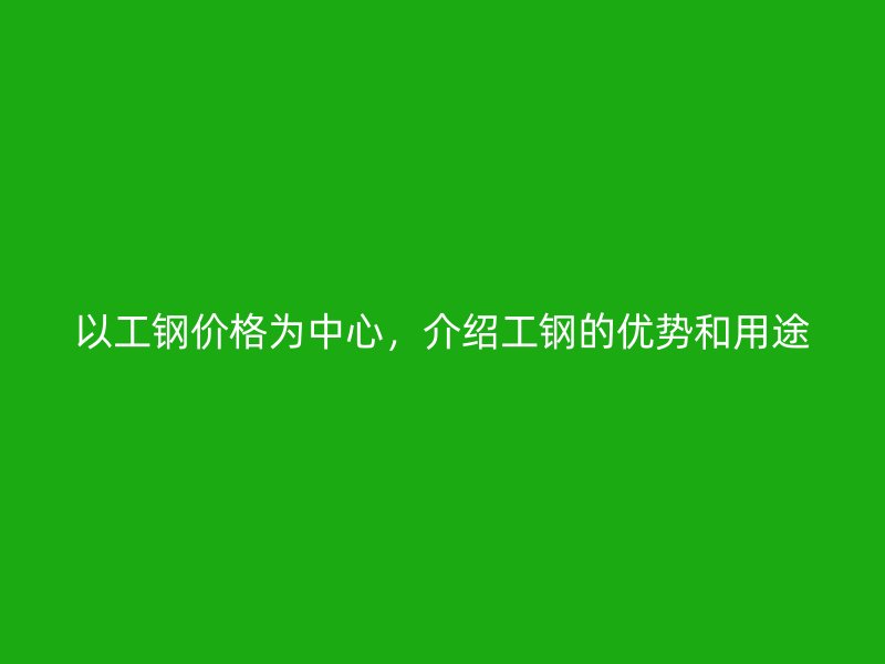 以工鋼價格為中心，介紹工鋼的優(yōu)勢和用途