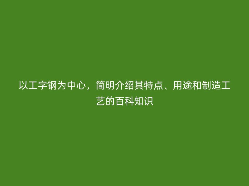 以工字鋼為中心，簡明介紹其特點、用途和制造工藝的百科知識