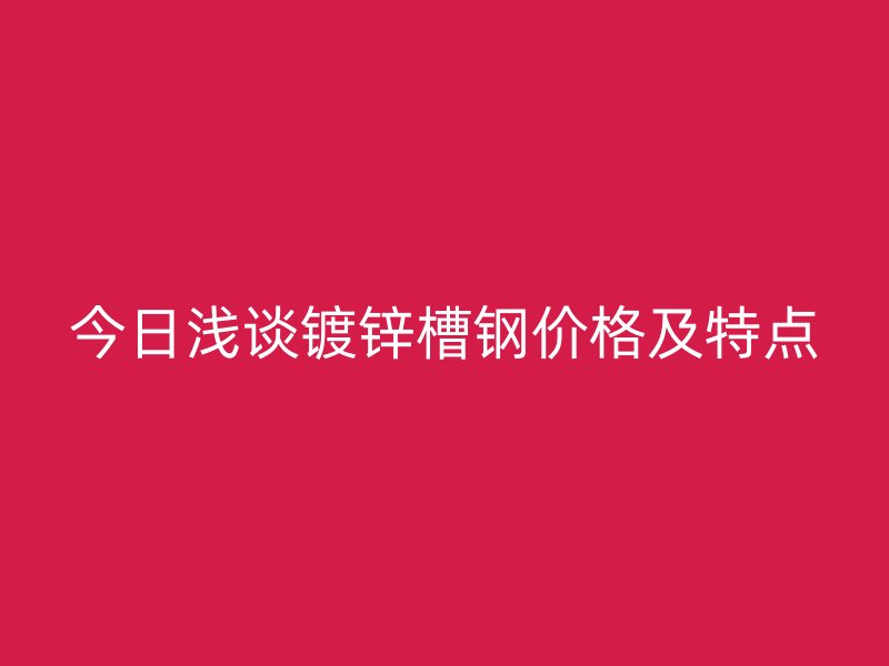 今日淺談鍍鋅槽鋼價(jià)格及特點(diǎn)