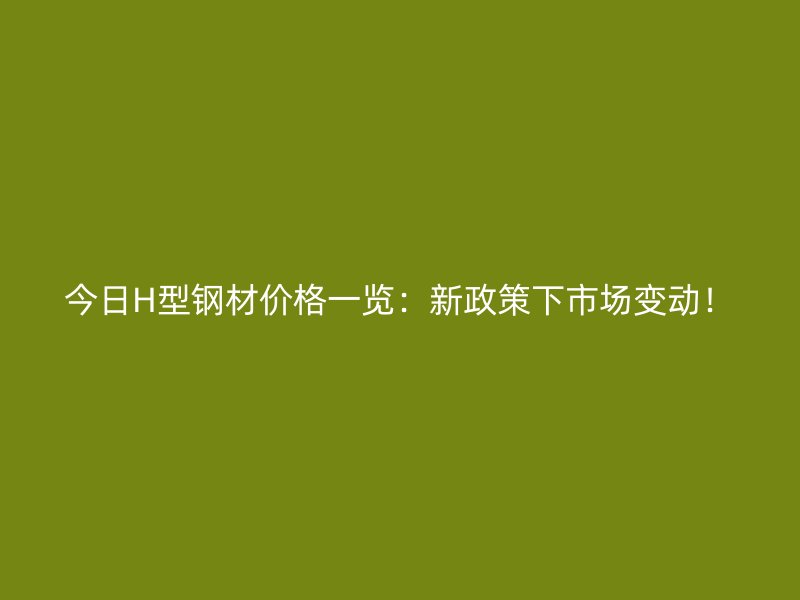 今日H型鋼材價(jià)格一覽：新政策下市場(chǎng)變動(dòng)！