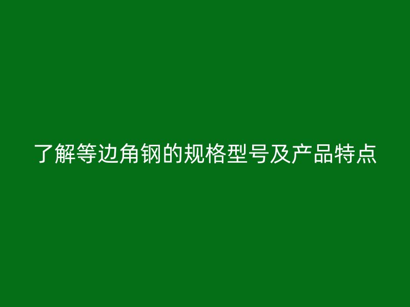 了解等邊角鋼的規(guī)格型號及產品特點