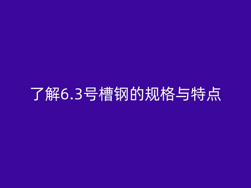 了解6.3號(hào)槽鋼的規(guī)格與特點(diǎn)
