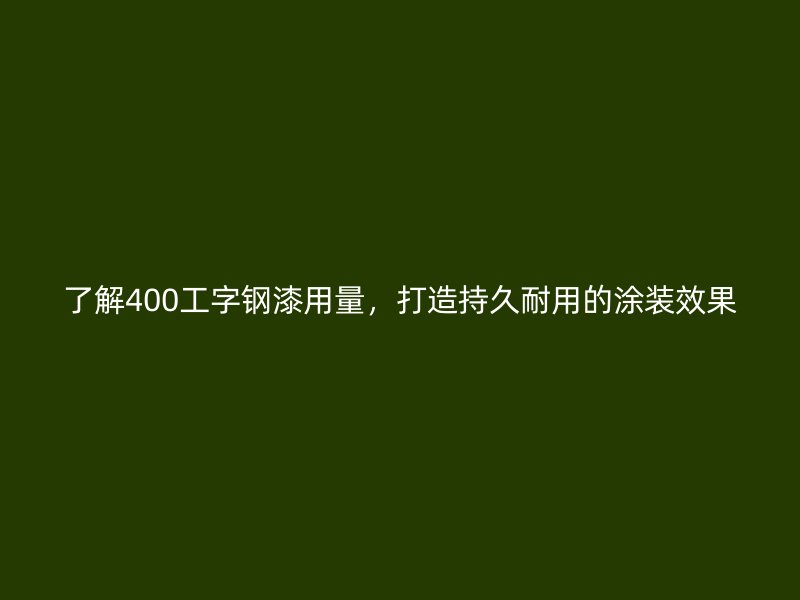 了解400工字鋼漆用量，打造持久耐用的涂裝效果