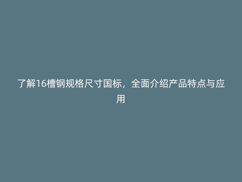 了解16槽鋼規(guī)格尺寸國標(biāo)，全面介紹產(chǎn)品特點(diǎn)與應(yīng)用