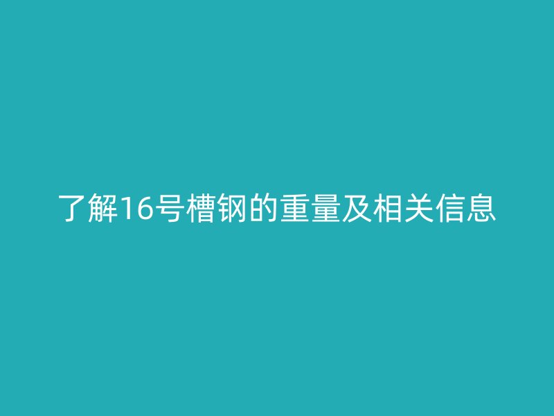 了解16號槽鋼的重量及相關(guān)信息