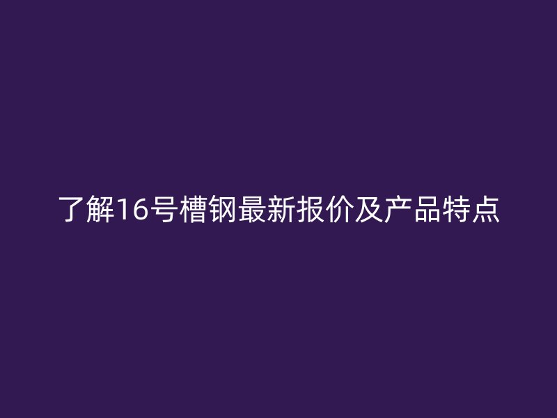 了解16號(hào)槽鋼最新報(bào)價(jià)及產(chǎn)品特點(diǎn)