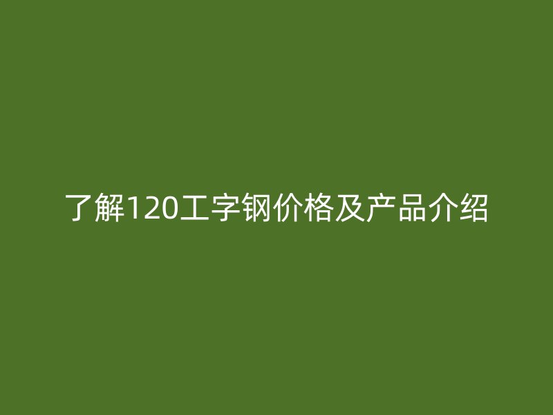 了解120工字鋼價格及產(chǎn)品介紹