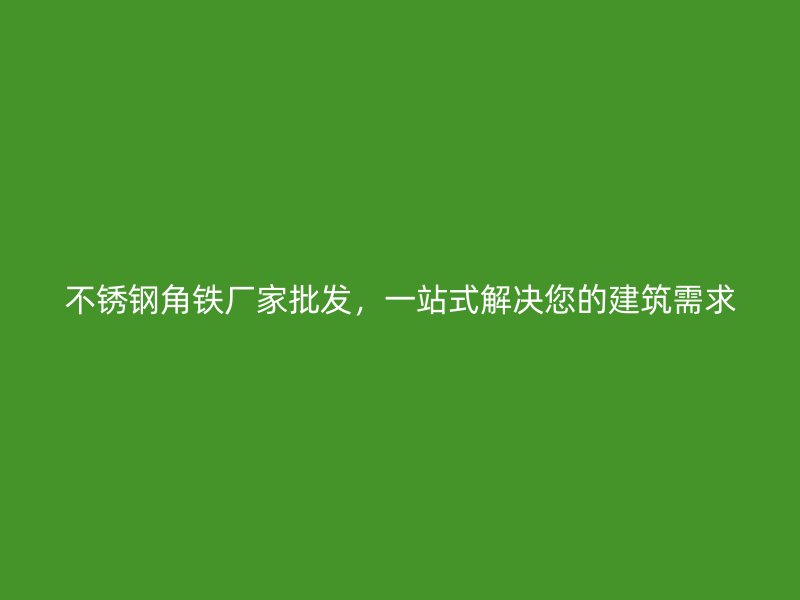 不銹鋼角鐵廠家批發(fā)，一站式解決您的建筑需求