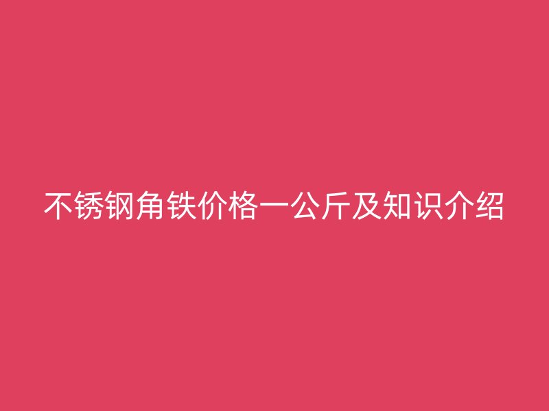 不銹鋼角鐵價(jià)格一公斤及知識(shí)介紹