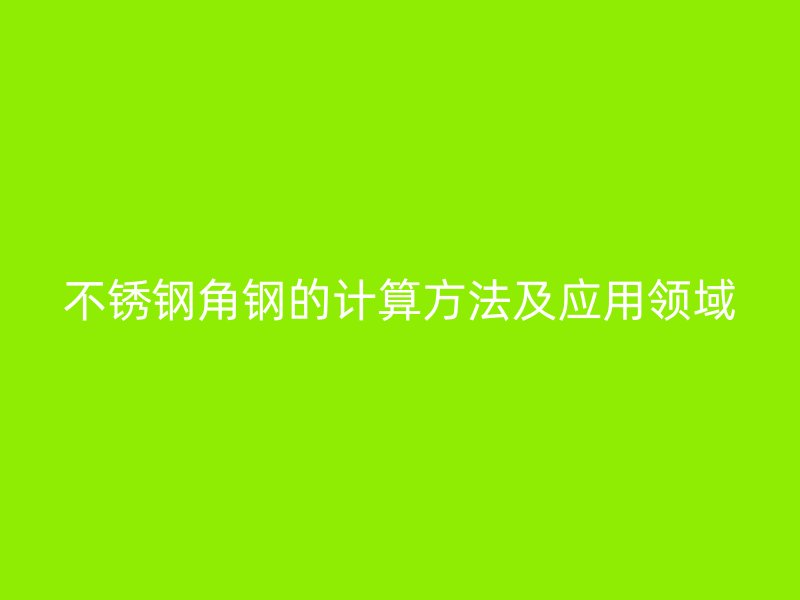 不銹鋼角鋼的計(jì)算方法及應(yīng)用領(lǐng)域