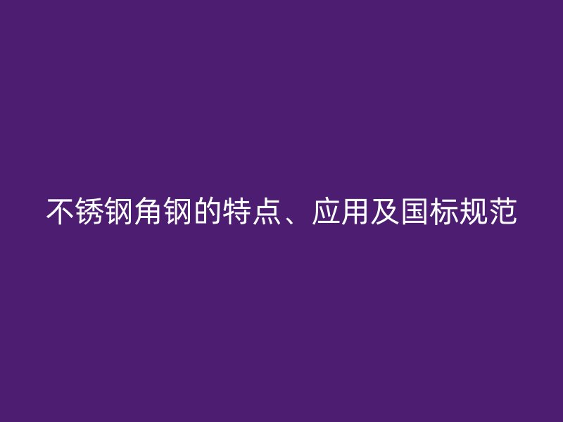 不銹鋼角鋼的特點、應用及國標規(guī)范