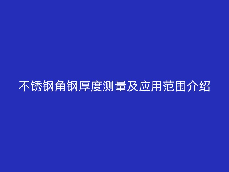 不銹鋼角鋼厚度測量及應(yīng)用范圍介紹