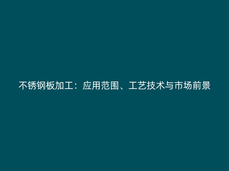 不銹鋼板加工：應用范圍、工藝技術與市場前景