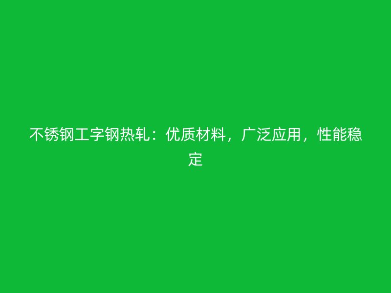 不銹鋼工字鋼熱軋：優(yōu)質(zhì)材料，廣泛應(yīng)用，性能穩(wěn)定