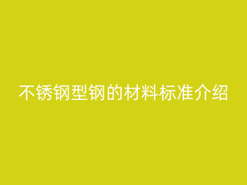 不銹鋼型鋼的材料標(biāo)準(zhǔn)介紹