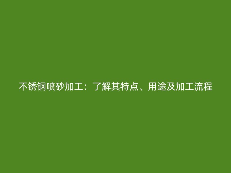不銹鋼噴砂加工：了解其特點(diǎn)、用途及加工流程