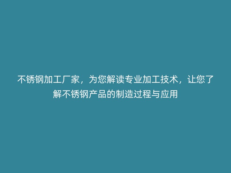 不銹鋼加工廠家，為您解讀專業(yè)加工技術(shù)，讓您了解不銹鋼產(chǎn)品的制造過(guò)程與應(yīng)用