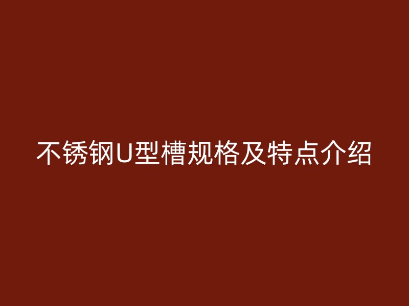 不銹鋼U型槽規(guī)格及特點介紹