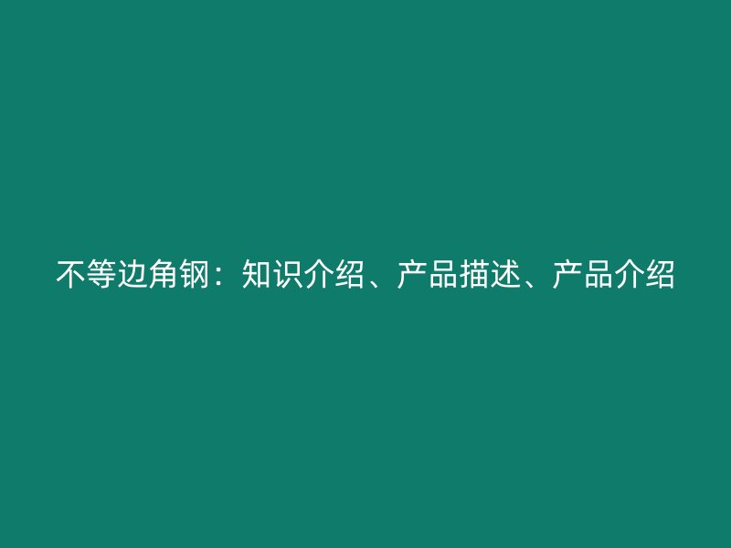 不等邊角鋼：知識介紹、產(chǎn)品描述、產(chǎn)品介紹
