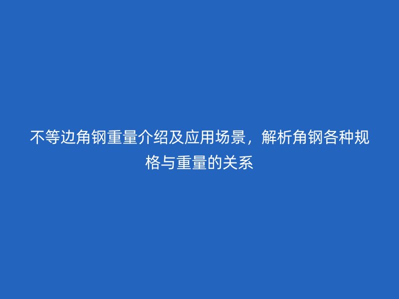 不等邊角鋼重量介紹及應(yīng)用場(chǎng)景，解析角鋼各種規(guī)格與重量的關(guān)系