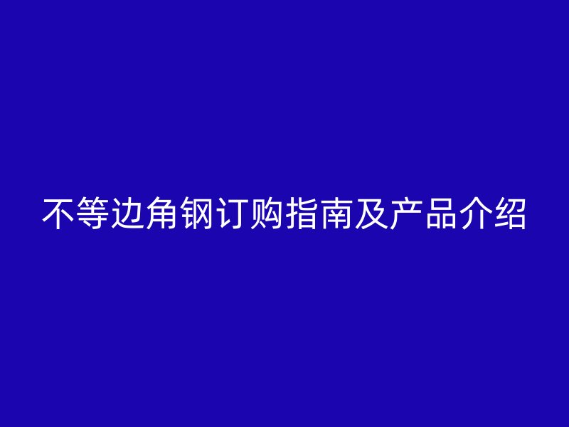 不等邊角鋼訂購(gòu)指南及產(chǎn)品介紹