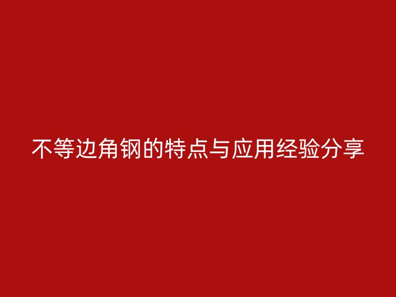 不等邊角鋼的特點(diǎn)與應(yīng)用經(jīng)驗(yàn)分享