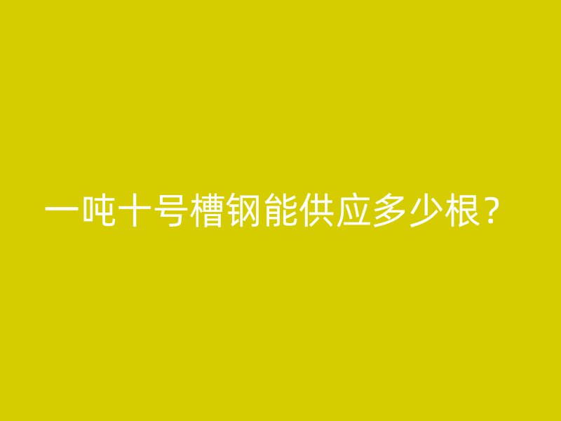 一噸十號槽鋼能供應多少根？