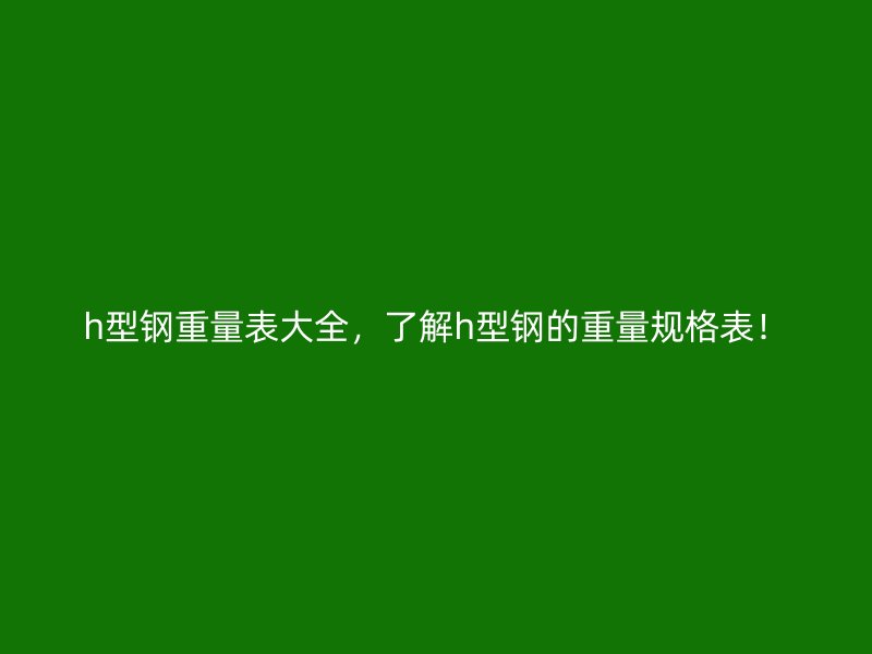 h型鋼重量表大全，了解h型鋼的重量規(guī)格表！