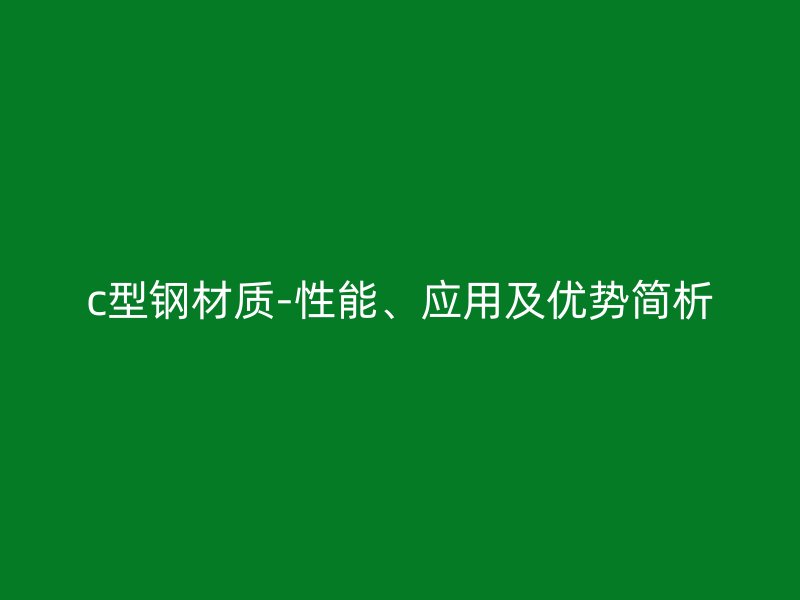 c型鋼材質(zhì)-性能、應(yīng)用及優(yōu)勢(shì)簡(jiǎn)析