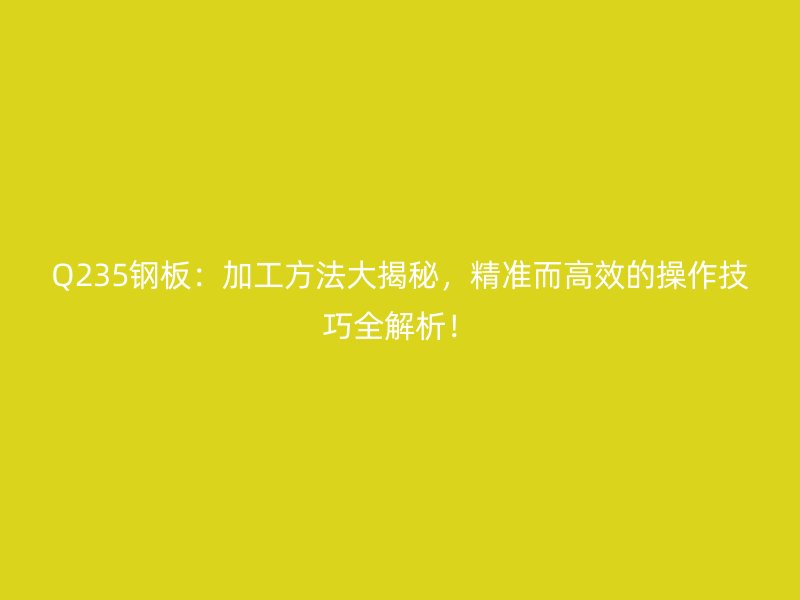 Q235鋼板：加工方法大揭秘，精準(zhǔn)而高效的操作技巧全解析！