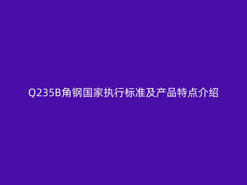 Q235B角鋼國家執(zhí)行標(biāo)準(zhǔn)及產(chǎn)品特點(diǎn)介紹