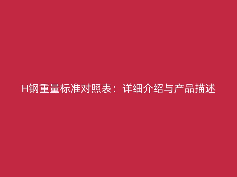 H鋼重量標(biāo)準(zhǔn)對照表：詳細(xì)介紹與產(chǎn)品描述