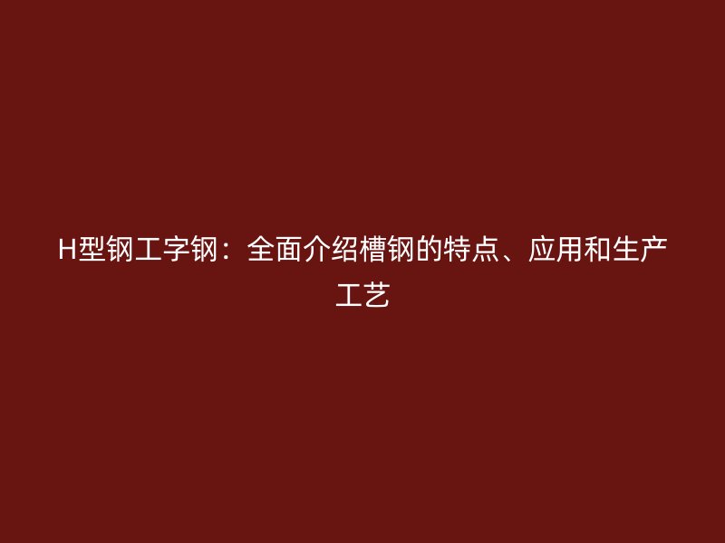 H型鋼工字鋼：全面介紹槽鋼的特點(diǎn)、應(yīng)用和生產(chǎn)工藝