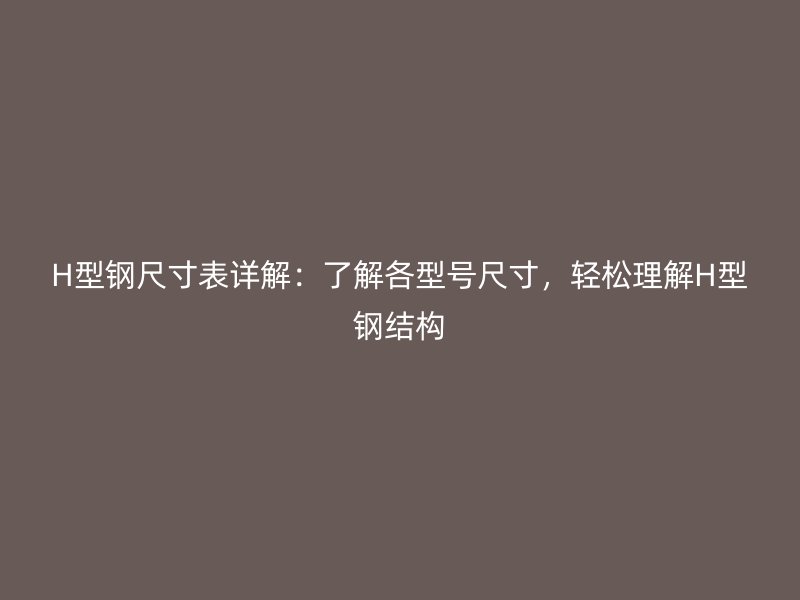 H型鋼尺寸表詳解：了解各型號尺寸，輕松理解H型鋼結(jié)構(gòu)
