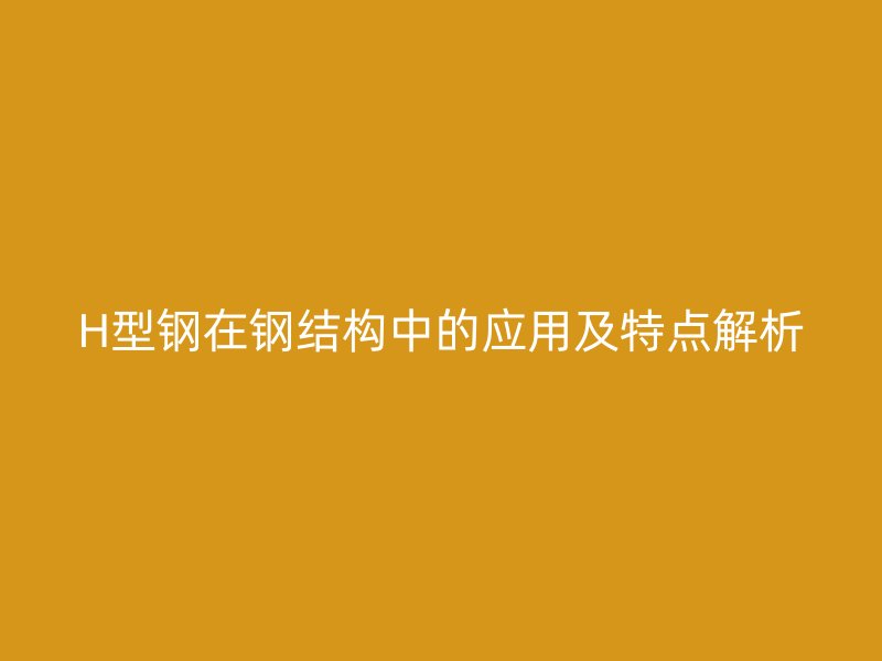 H型鋼在鋼結構中的應用及特點解析