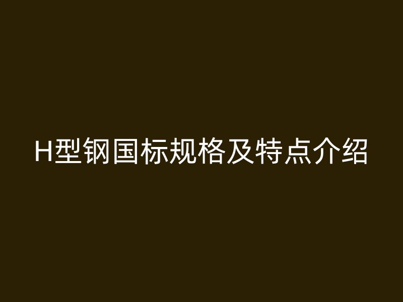 H型鋼國標(biāo)規(guī)格及特點(diǎn)介紹