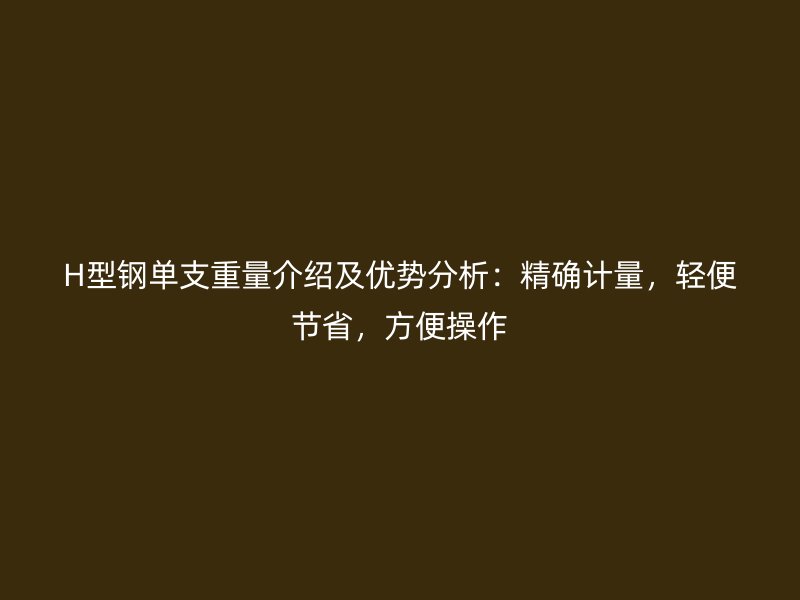 H型鋼單支重量介紹及優(yōu)勢分析：精確計(jì)量，輕便節(jié)省，方便操作