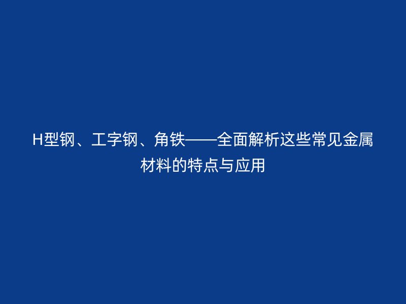 H型鋼、工字鋼、角鐵——全面解析這些常見金屬材料的特點與應(yīng)用