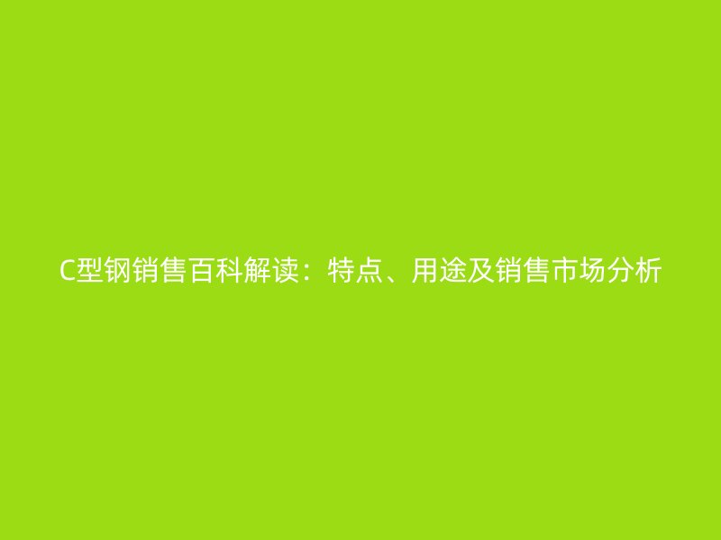 C型鋼銷售百科解讀：特點、用途及銷售市場分析