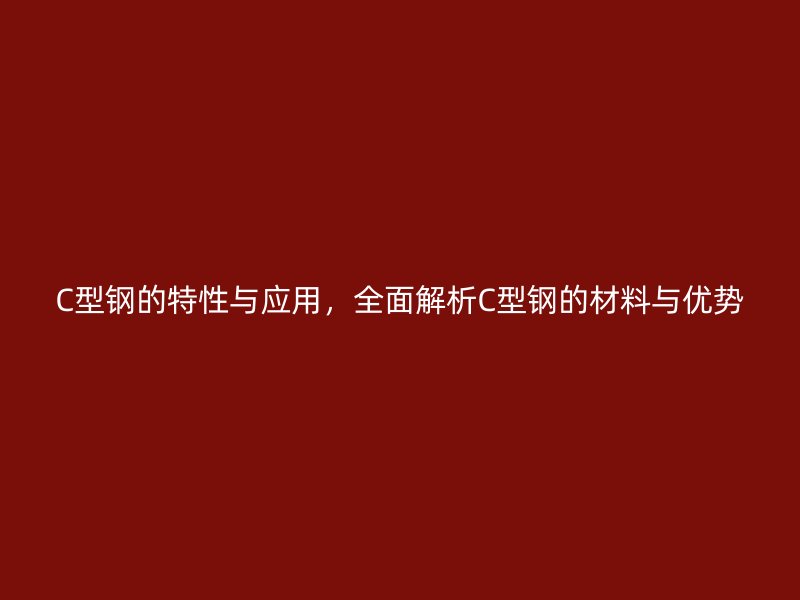 C型鋼的特性與應用，全面解析C型鋼的材料與優(yōu)勢