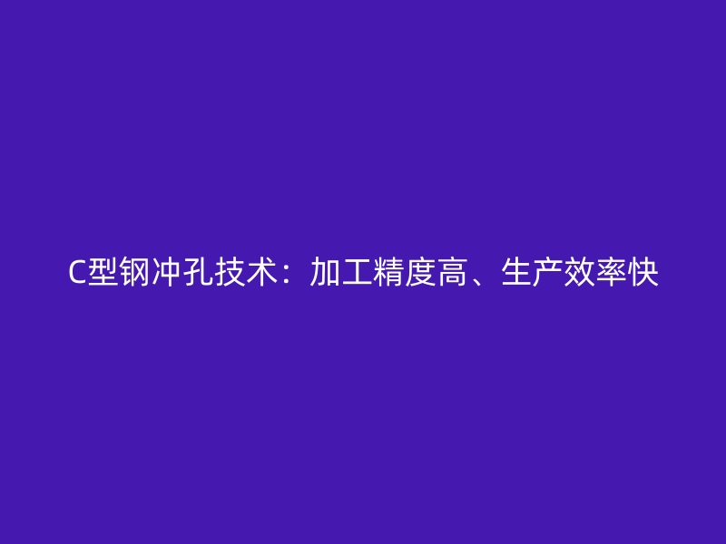 C型鋼沖孔技術(shù)：加工精度高、生產(chǎn)效率快