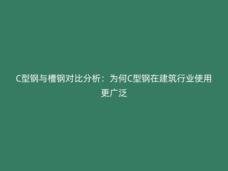 C型鋼與槽鋼對(duì)比分析：為何C型鋼在建筑行業(yè)使用更廣泛