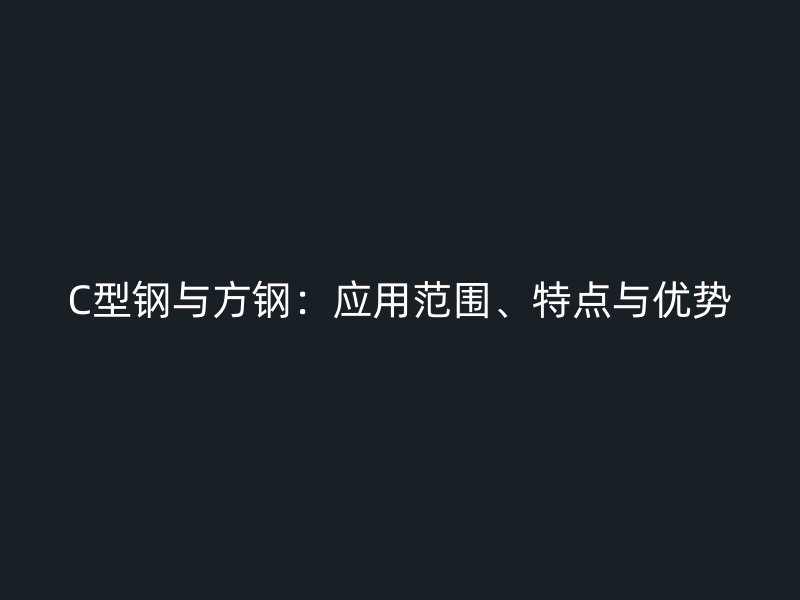 C型鋼與方鋼：應(yīng)用范圍、特點與優(yōu)勢